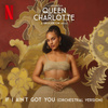 If I Ain't Got You (feat. Queen Charlotte's Global Orchestra) [Orchestral - from Queen Charlotte: A Bridgerton Story [Covers from the Netflix Series]]